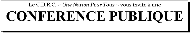 Zone de Texte: Le C.D.R.C.  Une Nation Pour Tous  vous invite  une
CONFERENCE PUBLIQUE 

